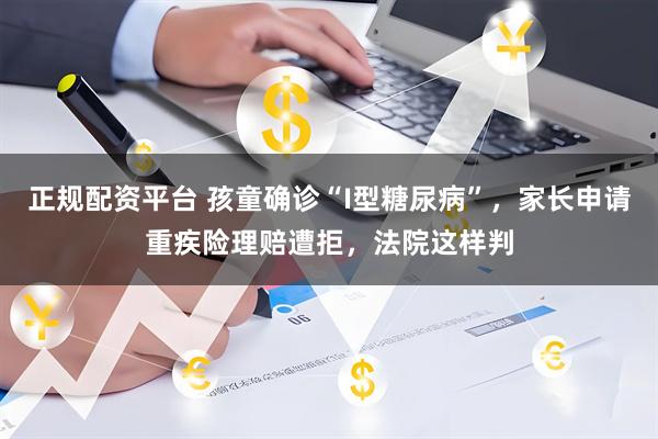 正规配资平台 孩童确诊“I型糖尿病”，家长申请重疾险理赔遭拒，法院这样判