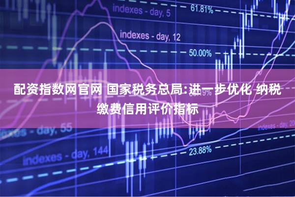 配资指数网官网 国家税务总局:进一步优化 纳税缴费信用评价指标