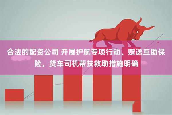 合法的配资公司 开展护航专项行动、赠送互助保险，货车司机帮扶救助措施明确
