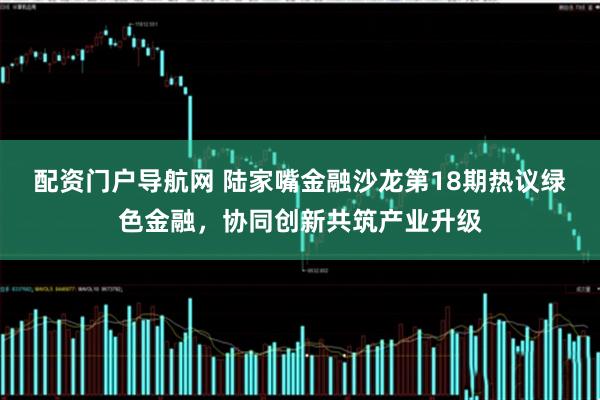 配资门户导航网 陆家嘴金融沙龙第18期热议绿色金融，协同创新共筑产业升级
