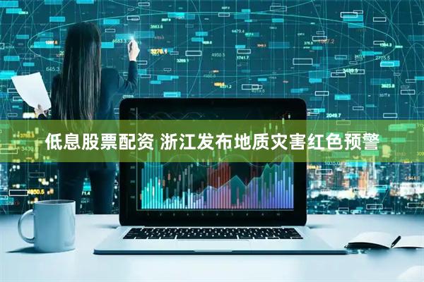 低息股票配资 浙江发布地质灾害红色预警