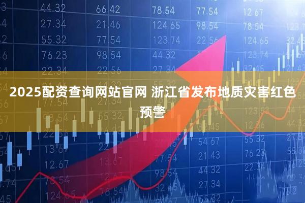 2025配资查询网站官网 浙江省发布地质灾害红色预警
