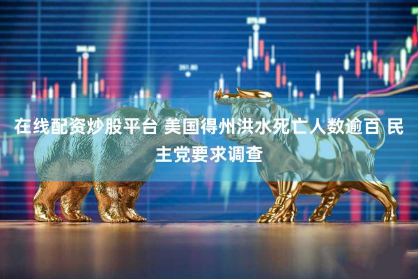 在线配资炒股平台 美国得州洪水死亡人数逾百 民主党要求调查