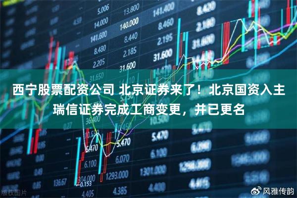 西宁股票配资公司 北京证券来了！北京国资入主瑞信证券完成工商变更，并已更名