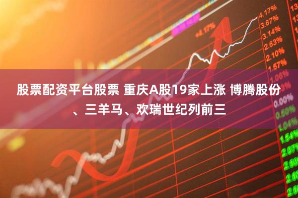 股票配资平台股票 重庆A股19家上涨 博腾股份、三羊马、欢瑞世纪列前三