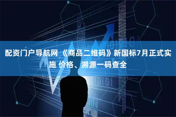 配资门户导航网 《商品二维码》新国标7月正式实施 价格、溯源一码查全