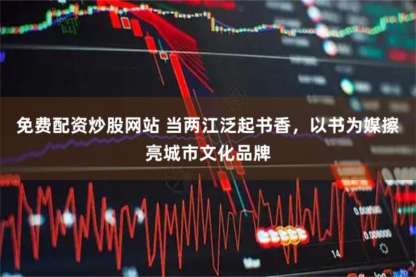 免费配资炒股网站 当两江泛起书香，以书为媒擦亮城市文化品牌