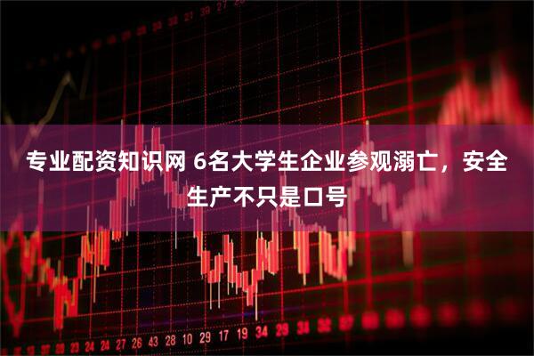 专业配资知识网 6名大学生企业参观溺亡，安全生产不只是口号