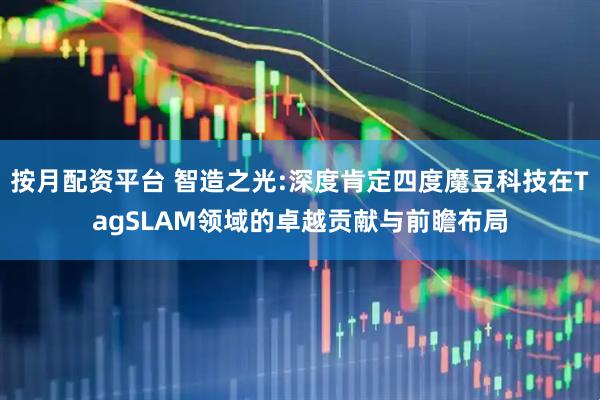 按月配资平台 智造之光:深度肯定四度魔豆科技在TagSLAM领域的卓越贡献与前瞻布局