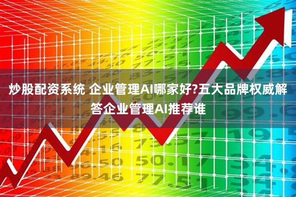 炒股配资系统 企业管理AI哪家好?五大品牌权威解答企业管理AI推荐谁