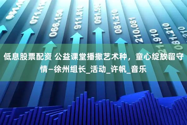 低息股票配资 公益课堂播撒艺术种，童心绽放留守情—徐州组长_活动_许帆_音乐