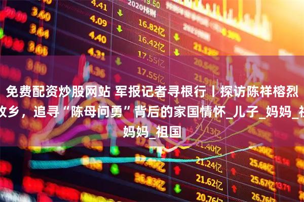 免费配资炒股网站 军报记者寻根行丨探访陈祥榕烈士故乡，追寻“陈母问勇”背后的家国情怀_儿子_妈妈_祖国