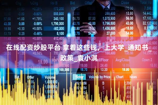 在线配资炒股平台 拿着这些钱，上大学_通知书_政策_袁小淇