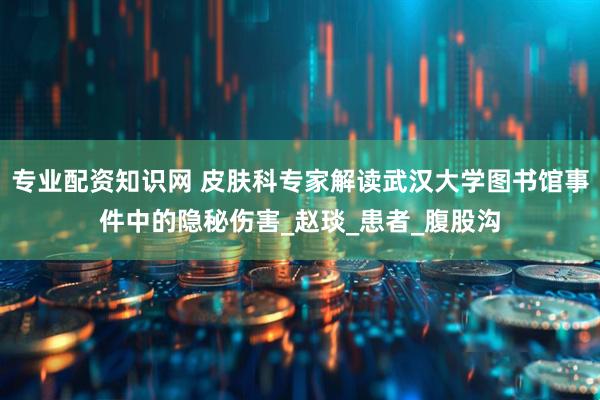 专业配资知识网 皮肤科专家解读武汉大学图书馆事件中的隐秘伤害_赵琰_患者_腹股沟