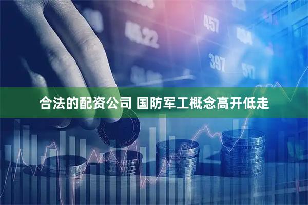 合法的配资公司 国防军工概念高开低走
