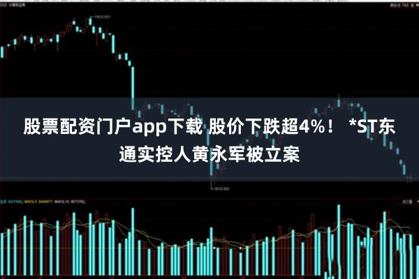 股票配资门户app下载 股价下跌超4%！ *ST东通实控人黄永军被立案
