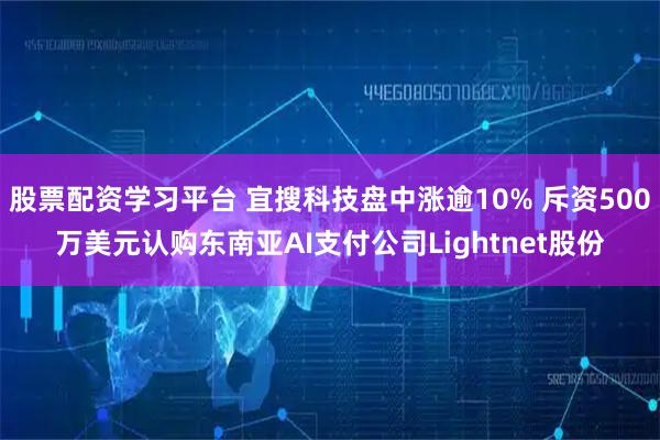 股票配资学习平台 宜搜科技盘中涨逾10% 斥资500万美元认购东南亚AI支付公司Lightnet股份