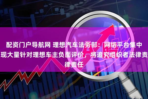 配资门户导航网 理想汽车法务部：网络平台集中出现大量针对理想车主负面评价，将追究组织者法律责任
