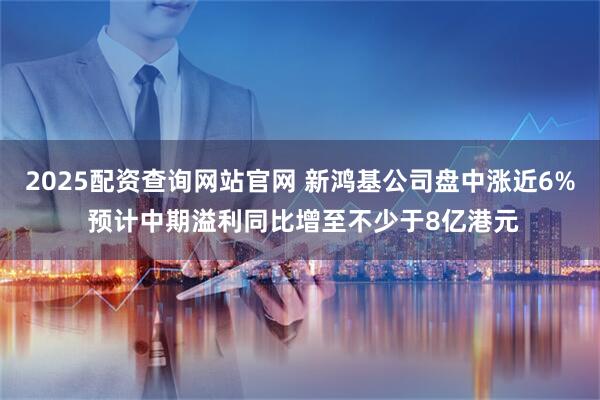 2025配资查询网站官网 新鸿基公司盘中涨近6% 预计中期溢利同比增至不少于8亿港元