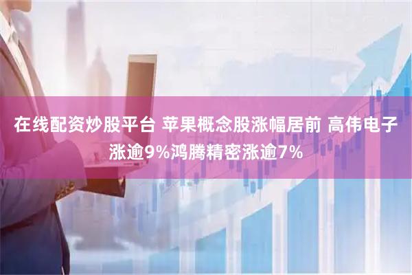在线配资炒股平台 苹果概念股涨幅居前 高伟电子涨逾9%鸿腾精密涨逾7%