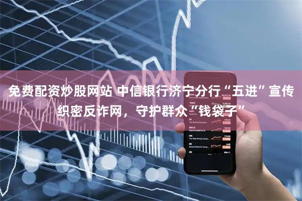 免费配资炒股网站 中信银行济宁分行“五进”宣传织密反诈网，守护群众“钱袋子”