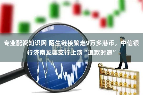 专业配资知识网 陌生链接骗走9万多港币，中信银行济南龙奥支行上演“追款时速”