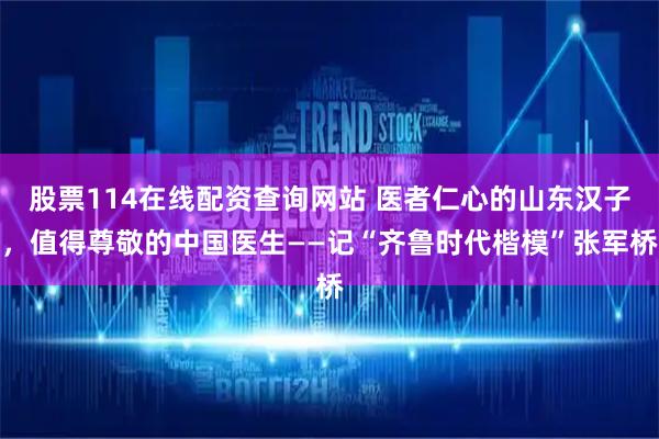 股票114在线配资查询网站 医者仁心的山东汉子，值得尊敬的中国医生——记“齐鲁时代楷模”张军桥
