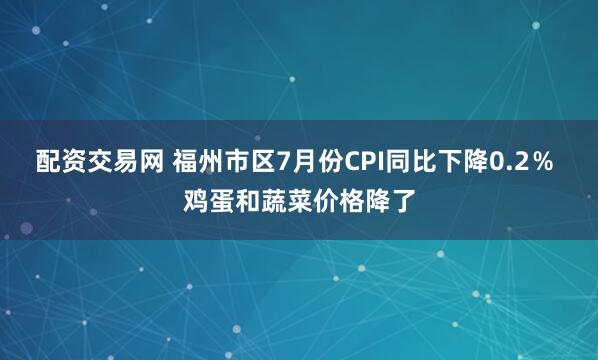 配资交易网 福州市区7月份CPI同比下降0.2％ 鸡蛋和蔬菜价格降了