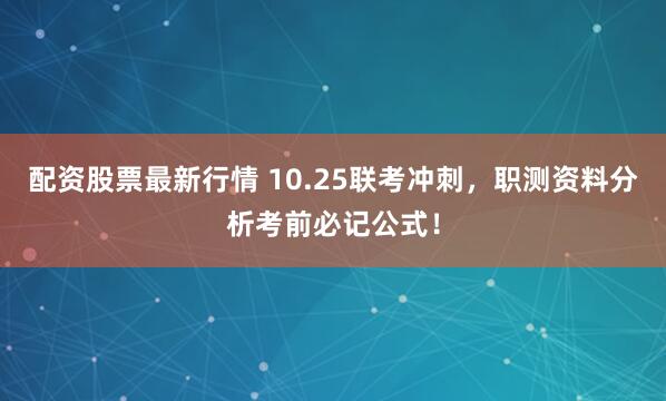 配资股票最新行情 10.25联考冲刺,职测资料分析考前必记公式!