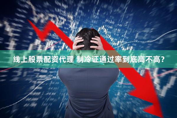 线上股票配资代理 制冷证通过率到底高不高?
