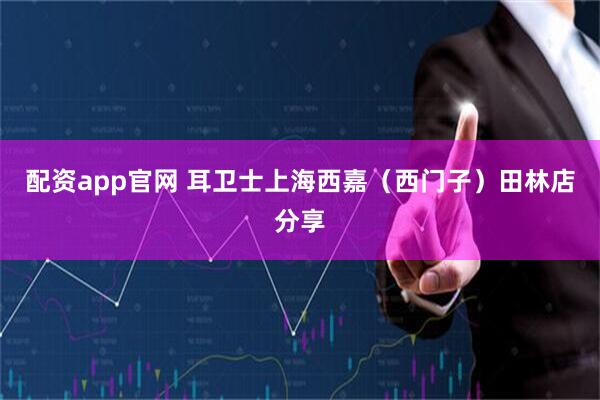 配资app官网 耳卫士上海西嘉(西门子)田林店分享