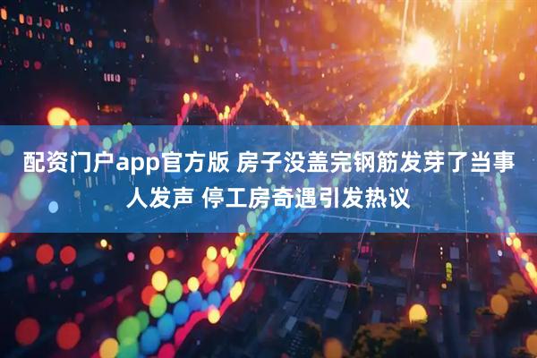 配资门户app官方版 房子没盖完钢筋发芽了当事人发声 停工房奇遇引发热议