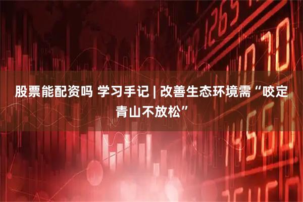 股票能配资吗 学习手记 | 改善生态环境需“咬定青山不放松”
