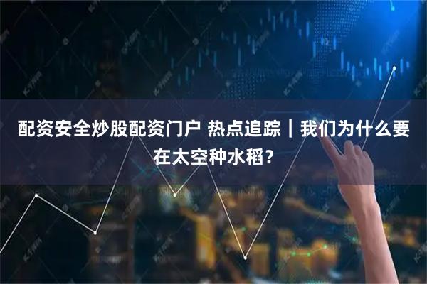 配资安全炒股配资门户 热点追踪｜我们为什么要在太空种水稻？