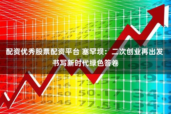 配资优秀股票配资平台 塞罕坝：二次创业再出发 书写新时代绿色答卷