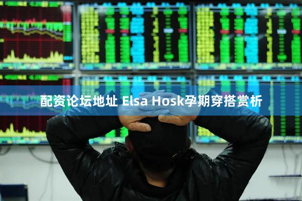 配资论坛地址 Elsa Hosk孕期穿搭赏析